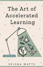 The Art of Accelerated Learning: Proven Scientific Strategies for Speed Reading, Faster Learning and Unlocking Your Full Potential