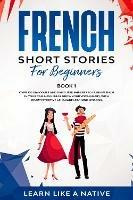 French Short Stories for Beginners Book 1: Over 100 Dialogues and Daily Used Phrases to Learn French in Your Car. Have Fun & Grow Your Vocabulary, with Crazy Effective Language Learning Lessons