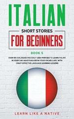 Italian Short Stories for Beginners Book 5: Over 100 Dialogues and Daily Used Phrases to Learn Italian in Your Car. Have Fun & Grow Your Vocabulary, with Crazy Effective Language Learning Lessons