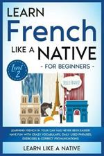 Learn French Like a Native for Beginners - Level 2: Learning French in Your Car Has Never Been Easier! Have Fun with Crazy Vocabulary, Daily Used Phrases, Exercises & Correct Pronunciations