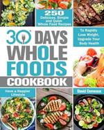 30 Day Whole Foods Cookbook: 250 Delicious, Simple and Quick Whole Food Recipes to Rapidly Lose Weight, Upgrade Your Body Health and Have a Happier Lifestyle