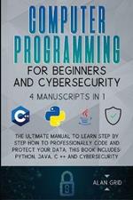 Computer Programming for Beginners and Cybersecurity: 4 MANUSCRIPTS IN 1: The Ultimate Manual to Learn step by step How to Professionally Code and Protect Your Data. This Book includes: Python, Java, C ++ and Cybersecurity