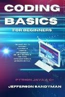 Coding Basics for Beginners: The Smart Way to Approach the World of Computer Programming and the Fundamental Functions of the Most Popular Languages Such as Python, Java and C++