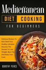 Mediterranean Diet Cooking for Beginners: Delicious Recipes To Kick-Start Healthy Lifestyle, Discover The Secrets To Lose Weight, Burn Fat, And Enjoy Your Food