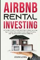 Airbnb Rental Investing: The Ultimate Guide To Understand About Airbnb Investing, Tips To make it Successful, Avoid Common Mistakes And How To Run This Business