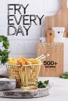 Fry Every Day: An Air Fryer Cookbook with 500+ Easy, Inexpensive and Trouble-free Air Fryer Recipes for Beginners and Advanced Users