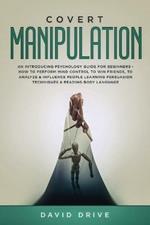 Covert Manipulation: An Introducing Psychology Guide for Beginners - How to Perform Mind Control to Win Friends, to Analyze & Influence People Learning Persuasion Techniques & Reading Body Language