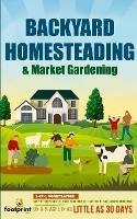 Backyard Homesteading & Market Gardening: 2-in-1 Compilation Step-By-Step Guide to Start Your Own Self Sufficient Sustainable Mini Farm on a 1/4 Acre In as Little as 30 Days