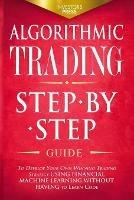 Algorithmic Trading: Step-By-Step Guide to Develop Your Own Winning Trading Strategy Using Financial Machine Learning Without Having to Learn Code