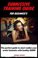 Submissive training guide for beginner's: The perfect guide to start realize your erotic fantasies with healthy BSDM