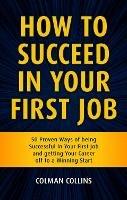 How to Succeed in  Your First Job: 50 Proven Ways of being Successful in Your  First Job and getting Your Career off to a  Winning Start