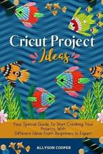 Cricut Project Ideas: Your Special Guide To Start Creating Your Projects, With Different Ideas From Beginners to Expert