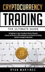 Cryptocurrency Trading: The Ultimate Guide for Beginners to Start Investing in Bitcoin, Ethereum, Litecoin and Altcoins in 2021 and Beyond. Create Wealth with Mining and Best Strategies in Blockchain