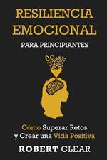 Resiliencia Emocional para Principiantes: Cómo Superar Retos y Crear una Vida Positiva