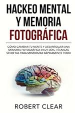 Hackeo Mental y Memoria Fotográfica: Cómo Cambiar tu Mente y Desarrollar una Memoria Fotográfica en 21 Días. Técnicas Secretas para Memorizar Rápidamente Todo