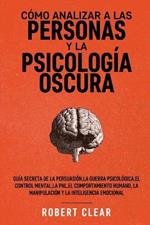 Como analizar a las personas y la psicologia oscura: Guia secreta de la persuasion, la guerra psicologica, el engano, el control mental, la negociacion, la PNL, el comportamiento humano, la manipulacion y la inteligencia emocional.