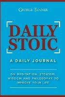 Daily Stoic: A Daily Journal: On Meditation, Stoicism, Wisdom and Philosophy to Improve Your Life: A Daily Journal: On Meditation, Stoicism, Wisdom and Philosophy to Improve Your Life