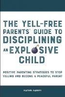 The Yell-Free Parents' Guide to Disciplining an Explosive Child: Positive Parenting Strategies to Stop Yelling and Become a Peaceful Parent