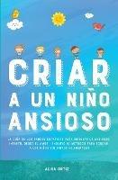 Criar a un Nino Ansioso: La guia de los padres empaticos para manejar la ansiedad infantil desde el amor y la empatia - Incluye 10 metodos para educar a los ninos sin gritos ni amenazas