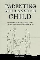 Parenting Your Anxious Child: Practical Ways to Help Your Anxious Child Overcome Worry, Shyness and Social Anxiety