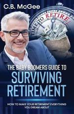 The Baby Boomers Guide to Surviving Retirement: How to Make Your Retirement Everything You Dream about