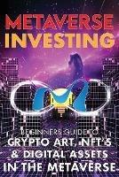 Metaverse Investing Beginners Guide To Crypto Art, NFT's, & Digital Assets in the Metaverse: The Future of Cryptocurreny, Digital Art, (Non Fungible Token) and Blockchain Gaming