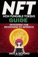 NFT (Non Fungible Tokens) Investing Guide for Beginners to Advance 2022 & Beyond: NFTs Handbook for Artists, Real Estate & Crypto Art, Buying, Flipping & Holding, The Ultimate NFT Guide Explained