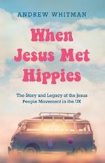 When Jesus Met Hippies: The Story and Legacy of the Jesus People Movement in the UK