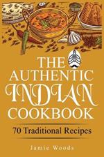 The Authentic Indian Cookbook: 70 Traditional Indian Dishes. The Home Cook's Guide to Traditional Favorites Made Easy and Fast.