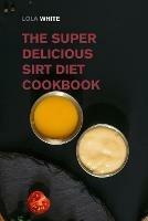 The Super Delicious Sirt Diet Cookbook: More than 100 Recipes to Lose Weight like a Celebrity!