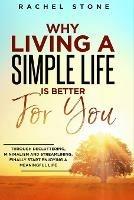 Why Living a Simple Life is Better for You: An easy guide to help you change the way you think about your life. Take steps to start living a stress-free existence and discover the power of simplicity.