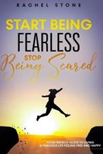 Start Being Fearless, Stop Being Scared: The ultimate guide to finding your purpose & changing your life. Be in pursuit of what sets your soul on fire and become brave, confident and happy in the process.