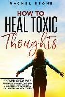 How To Heal Toxic Thoughts: Stop your negative thinking in its tracks. New practical strategies to master your mind and block your intrusive thoughts even if you've tried it all before.