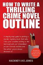 How To Write A Thrilling Crime Novel Outline: A Step-By-Step Guide To Plotting A Murder Mystery Book That Sells. Take Your Creative Writing To The Next Level With Our Streamlined Proven Formula