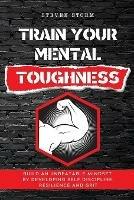 Train Your Mental Toughness: Build an Unbeatable Mindset By Developing Self Discipline, Resilience and Grit