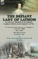 The Defiant Lady of Lathom: Accounts of Charlotte de la Tremoille, Countess of Derby & the English Civil War-The Life-Story of Charlotte de la Tremoille Countess of Derby by Mary C. Rowsell & The Lady of Lathom by Madame Guizot de Witt, with an Account of the Siege of Lathom House by