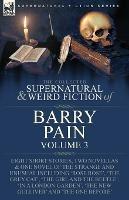 The Collected Supernatural and Weird Fiction of Barry Pain-Volume 3: Eight Short Stories, Two Novellas & One Novel of the Strange and Unusual Including 'Rose Rose', 'The Grey Cat', 'The Girl and the Beetle', 'In a London Garden', 'The New Gulliver' and 'The One Before'