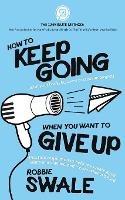 How to Keep Going (with your book, business or creative project) When You Want to Give Up: Practical inspiration to help you create good habits and stay focused - even when it's hard