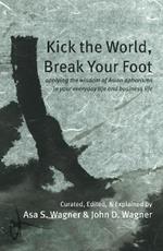 Kick the World, Break Your Foot: applying the wisdom of Asian aphorisms to your everyday life and business life