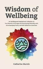 Wisdom of Wellbeing: An Uplifting and Inspirational Collection of True Stories of Courage and Overcoming Adversity with Accompanying Poetry and Self-Reflection Exercises