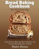 Bread baking cookbook you need every day: Learn How to Bake the Most Delicious and Favorite Bread Recipes at Home.