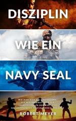 Disziplin Wie Ein Navy Seal: Wie man sich die Einstellung, die Willenskraft und die Selbstdisziplin der weltweit gefurchtetsten Spezialeinheit aneignet