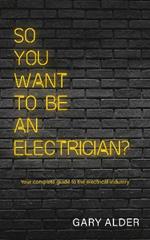 So You Want to be an Electrician?: Your complete guide to the electrical industry