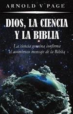 Dios, la Ciencia y la Biblia: La ciencia genuina confirma el asombroso mensaje de la Biblia