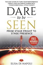 Dare To Be Seen : From Stage Fright to Stage Presence: Ten Easy Steps to Turn your Performance Anxiety into Authentic Power with Transformational Hypnotherapy