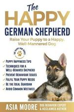 The Happy German Shepherd: Raise Your Puppy to a Happy, Well-Mannered dog