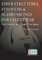 Upper Structures, Synonyms & Slash Voicings for Jazz Guitar: Chord & Single Line Soloing Concepts For Jazz Guitarists