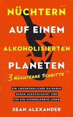 Nüchtern auf einem alkoholisierten Planeten: 3 Nüchterne Schritte. Ein ungewöhnlicher Ratgeber gegen Alkoholsucht und für ein alkoholfreies Leben