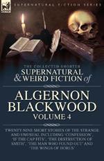 The Collected Shorter Supernatural & Weird Fiction of Algernon Blackwood Volume 4: Twenty-Nine Short Stories of the Strange and Unusual Including 'Confession', 'If the Cap Fits', 'The Destruction of Smith', 'The Man Who Found Out' and 'The Wings of Horus'