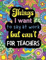 Things I want to say at work but can't for teachers: Funny coloring book with 50 quote designs that all teachers will relate to!